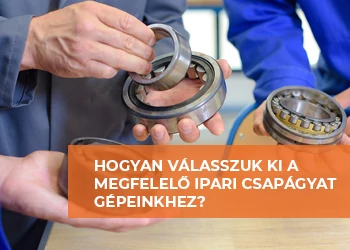 HOGYAN VÁLASSZUK KI A MEGFELELŐ IPARI CSAPÁGYAT GÉPEINKHEZ?